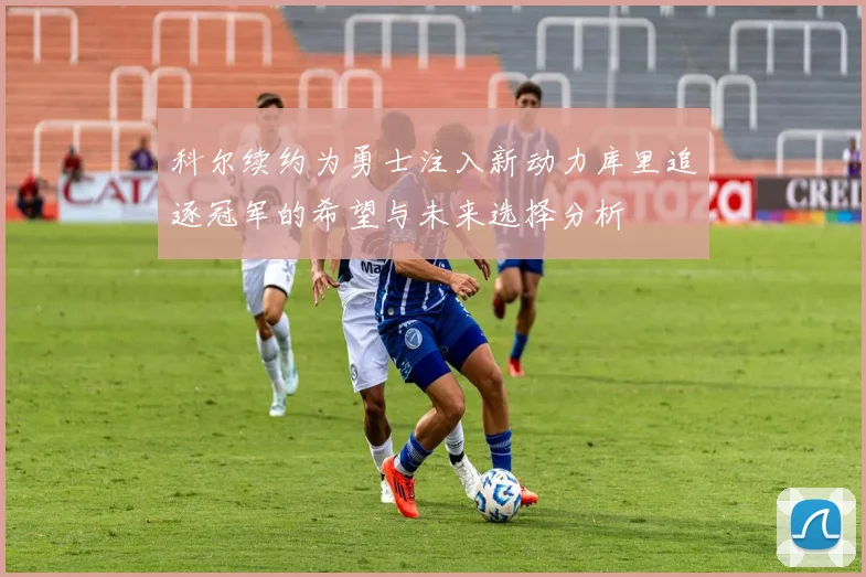 科尔续约为勇士注入新动力库里追逐冠军的希望与未来选择分析