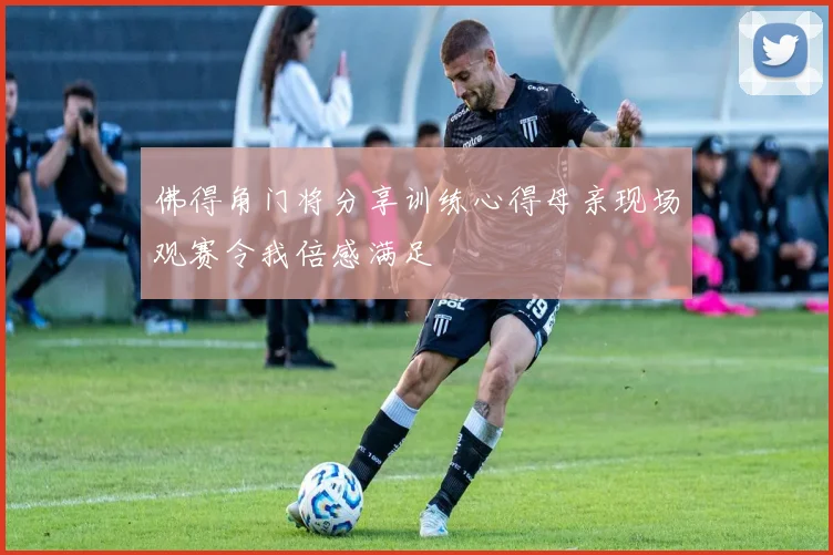 佛得角门将分享训练心得母亲现场观赛令我倍感满足