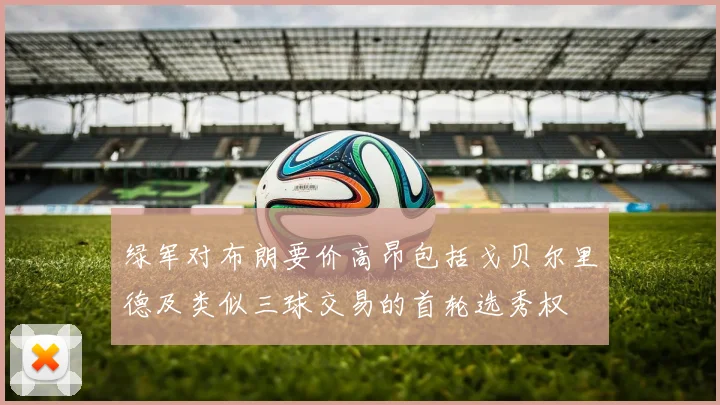 绿军对布朗要价高昂包括戈贝尔里德及类似三球交易的首轮选秀权