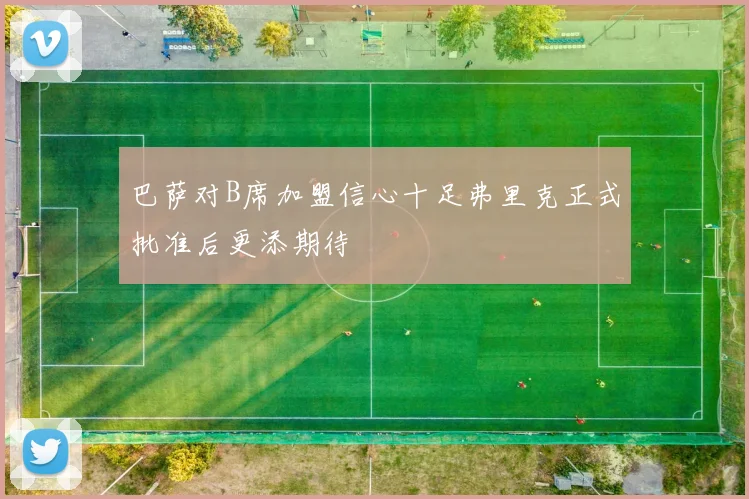 巴萨对B席加盟信心十足弗里克正式批准后更添期待