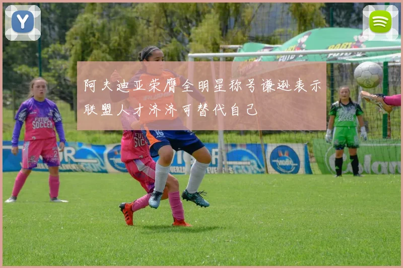 阿夫迪亚荣膺全明星称号谦逊表示联盟人才济济可替代自己