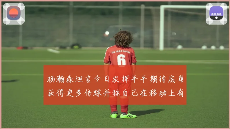杨瀚森坦言今日发挥平平期待底角获得更多传球并称自己在移动上有所进步
