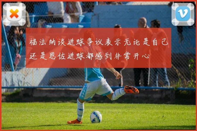 福法纳谈进球争议表示无论是自己还是恩佐进球都感到非常开心
