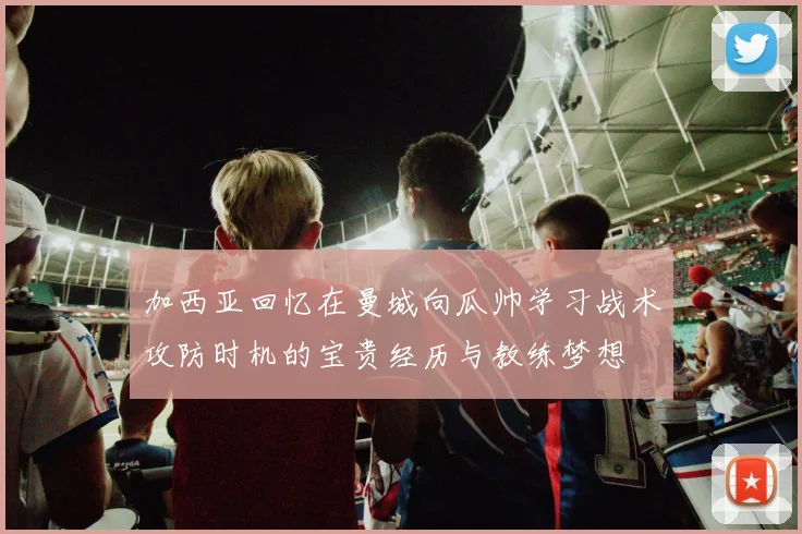 加西亚回忆在曼城向瓜帅学习战术攻防时机的宝贵经历与教练梦想