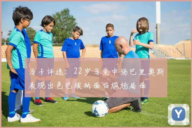马卡评选：22岁马竞中场巴里奥斯表现出色巴埃纳面临尴尬局面