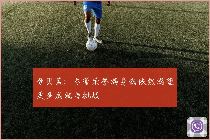 登贝莱：尽管荣誉满身我依然渴望更多成就与挑战
