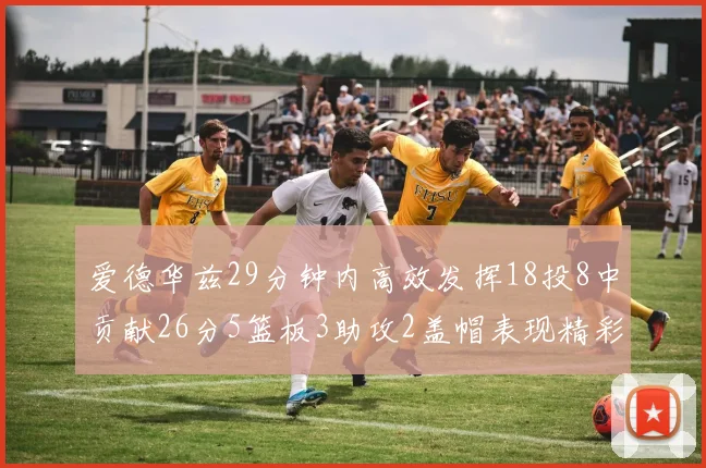 爱德华兹29分钟内高效发挥18投8中贡献26分5篮板3助攻2盖帽表现精彩但犯规频繁影响比赛乐趣