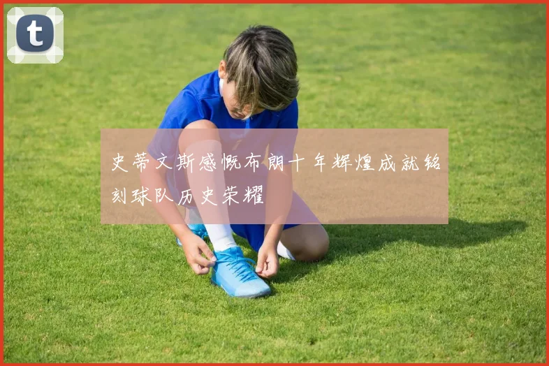 史蒂文斯感慨布朗十年辉煌成就铭刻球队历史荣耀