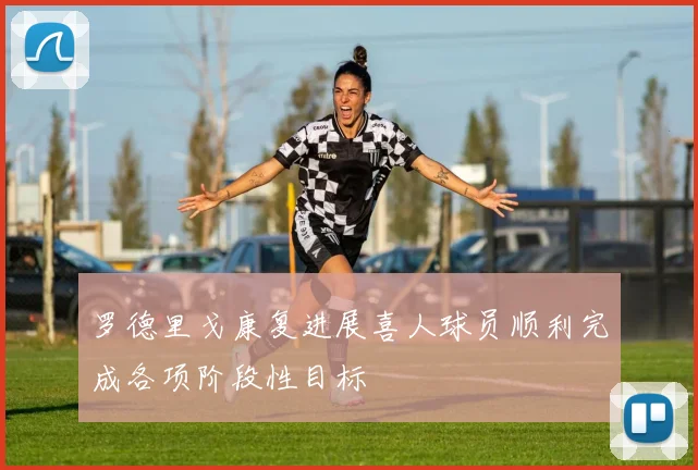 罗德里戈康复进展喜人球员顺利完成各项阶段性目标