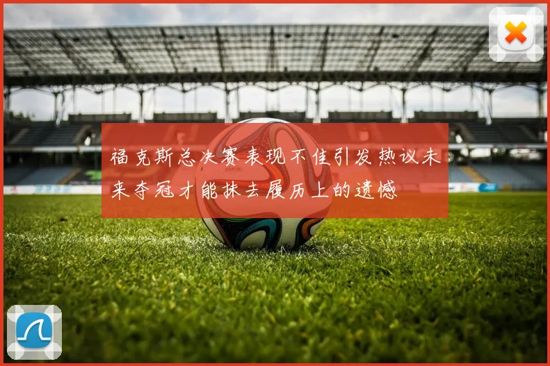 福克斯总决赛表现不佳引发热议未来夺冠才能抹去履历上的遗憾