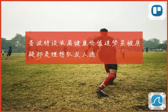 香波特谈浓眉健康价值追梦虽被质疑却是理想队友人选