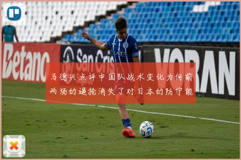 马德兴点评中国队战术变化为何前两场的逼抢消失了对日本的防守能否奏效