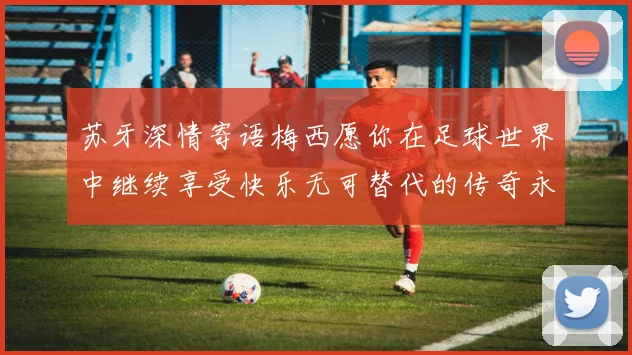 苏牙深情寄语梅西愿你在足球世界中继续享受快乐无可替代的传奇永存