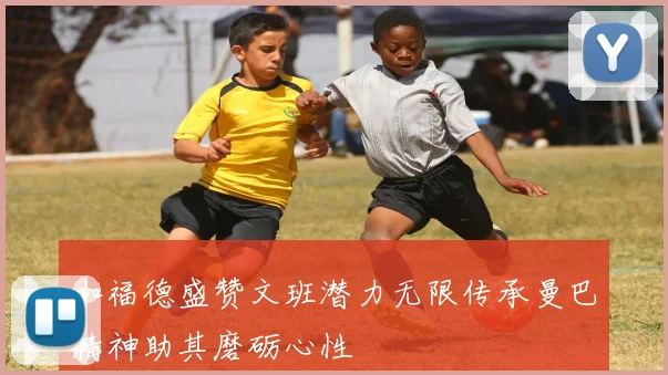 加福德盛赞文班潜力无限传承曼巴精神助其磨砺心性