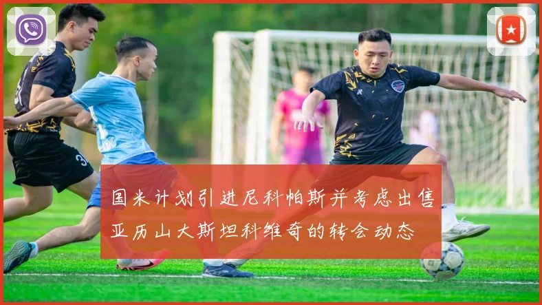 国米计划引进尼科帕斯并考虑出售亚历山大斯坦科维奇的转会动态