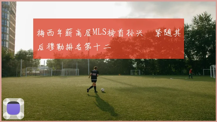 梅西年薪高居MLS榜首孙兴慜紧随其后穆勒排名第十二