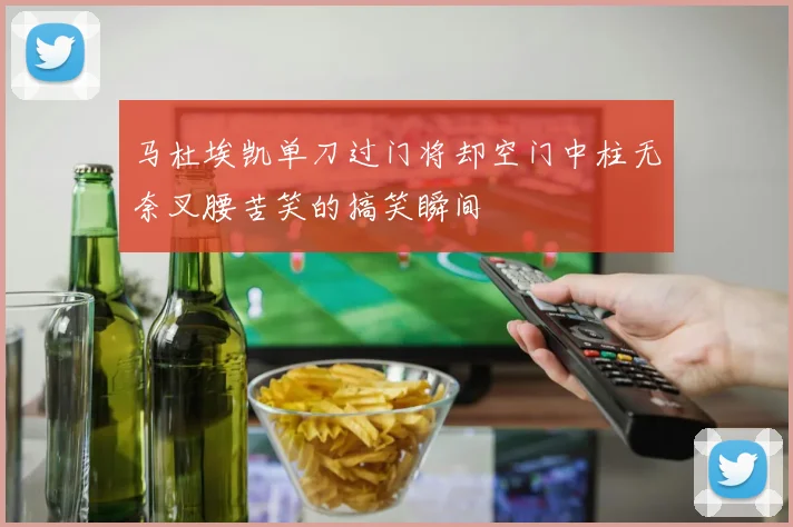 马杜埃凯单刀过门将却空门中柱无奈叉腰苦笑的搞笑瞬间