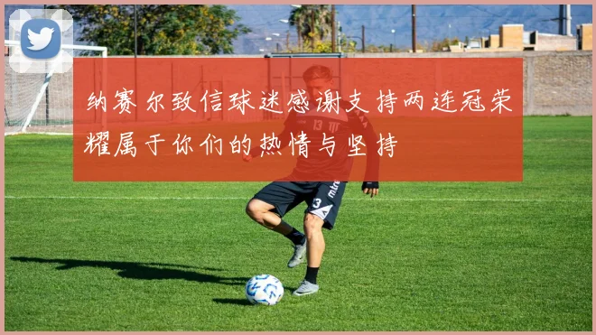 纳赛尔致信球迷感谢支持两连冠荣耀属于你们的热情与坚持