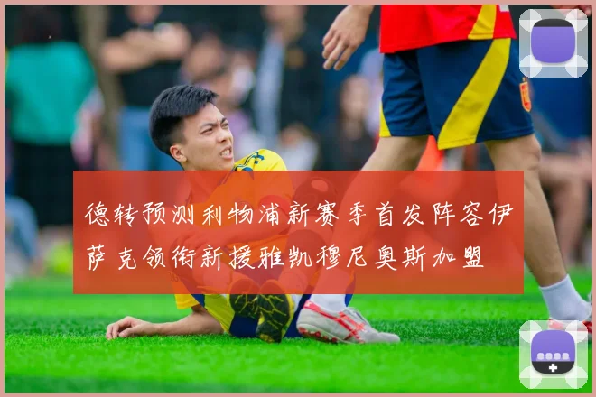 德转预测利物浦新赛季首发阵容伊萨克领衔新援雅凯穆尼奥斯加盟