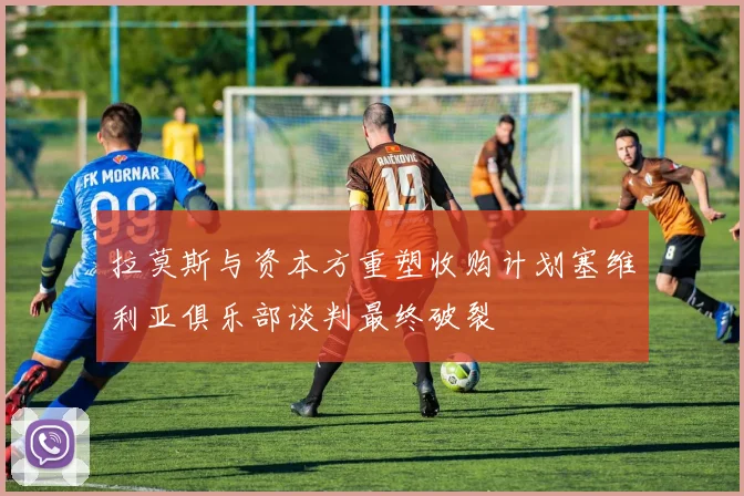拉莫斯与资本方重塑收购计划塞维利亚俱乐部谈判最终破裂