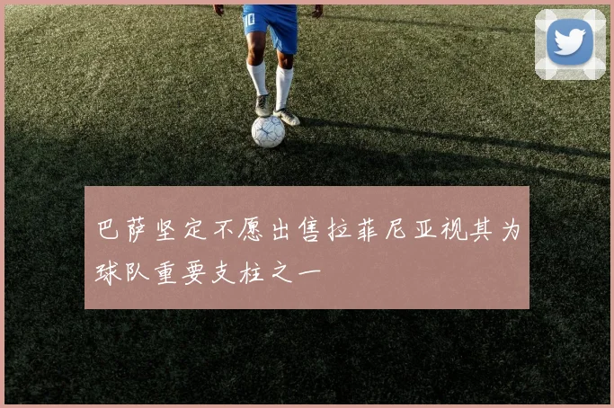 巴萨坚定不愿出售拉菲尼亚视其为球队重要支柱之一