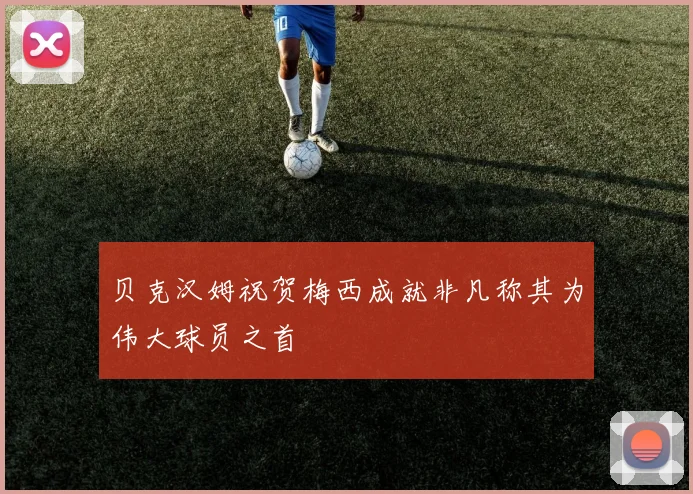 贝克汉姆祝贺梅西成就非凡称其为伟大球员之首