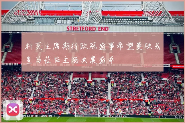 科莫主席期待欧冠盛事希望曼联或皇马莅临主场共襄盛举