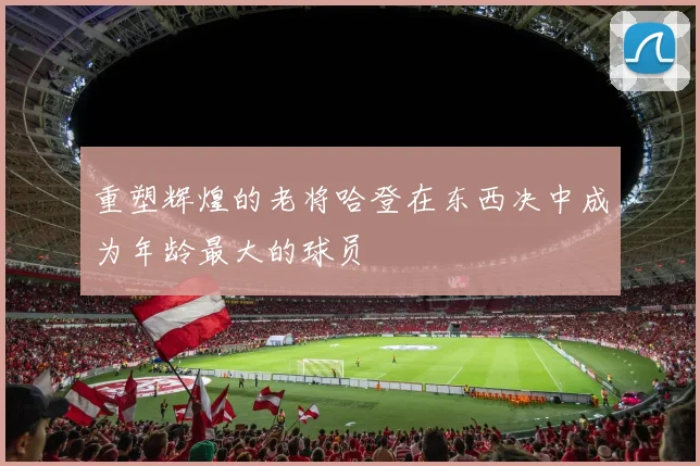 重塑辉煌的老将哈登在东西决中成为年龄最大的球员