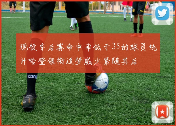 现役季后赛命中率低于35的球员统计哈登领衔追梦威少紧随其后