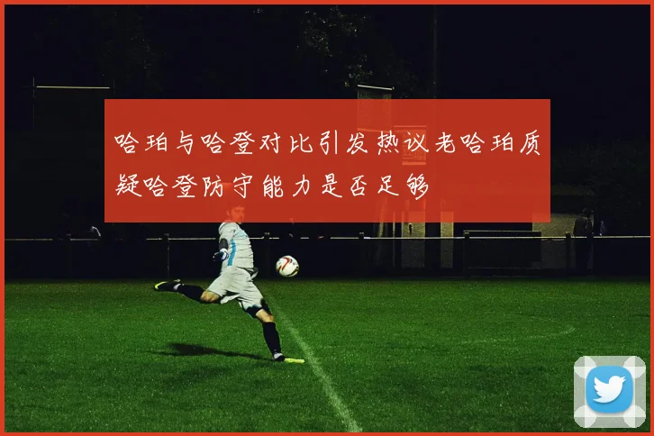 哈珀与哈登对比引发热议老哈珀质疑哈登防守能力是否足够
