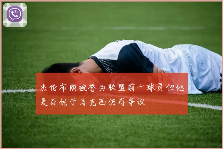 杰伦布朗被誉为联盟前十球员但他是否优于马克西仍存争议