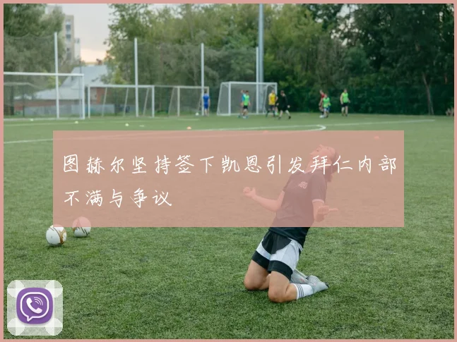 图赫尔坚持签下凯恩引发拜仁内部不满与争议