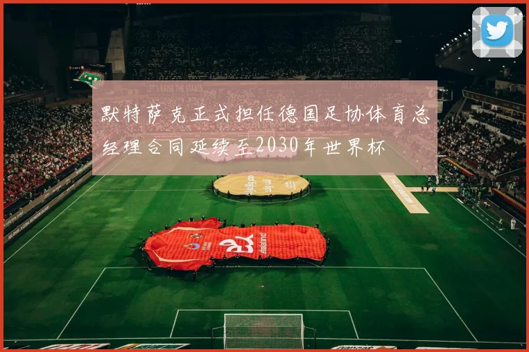 默特萨克正式担任德国足协体育总经理合同延续至2030年世界杯