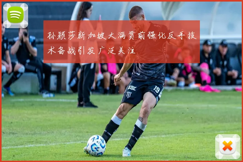 孙颖莎新加坡大满贯前强化反手技术备战引发广泛关注